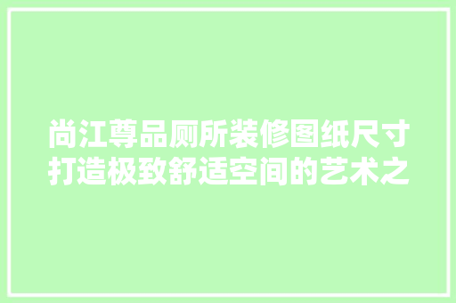 尚江尊品厕所装修图纸尺寸打造极致舒适空间的艺术之旅