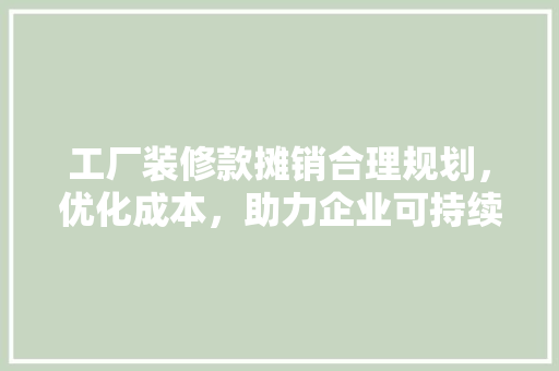 工厂装修款摊销合理规划，优化成本，助力企业可持续发展