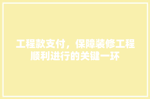 工程款支付，保障装修工程顺利进行的关键一环
