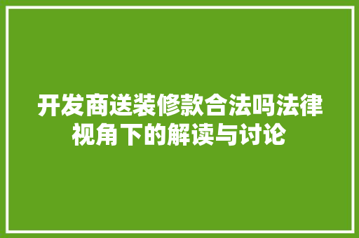 开发商送装修款合法吗法律视角下的解读与讨论