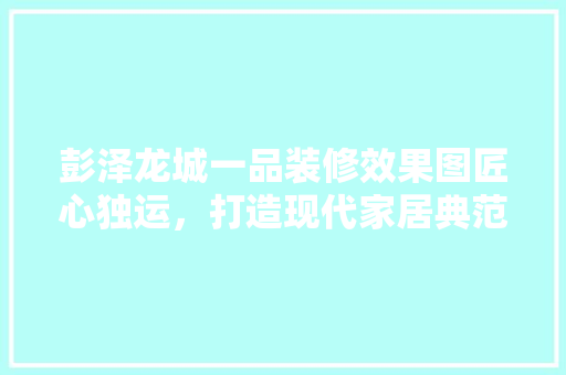 彭泽龙城一品装修效果图匠心独运，打造现代家居典范