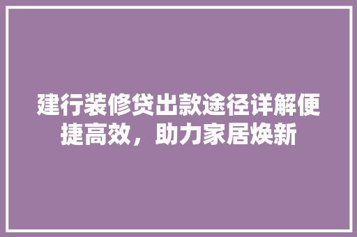 建行装修贷出款途径详解便捷高效，助力家居焕新