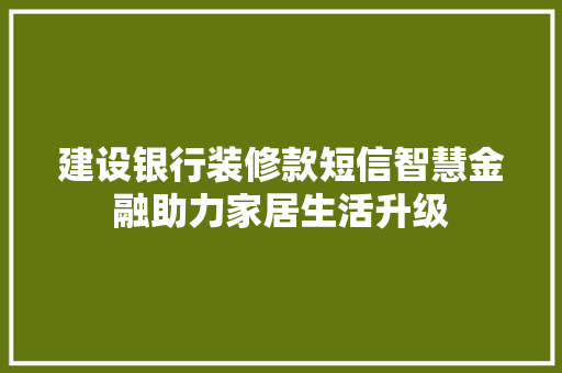 建设银行装修款短信智慧金融助力家居生活升级