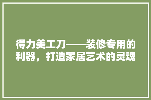得力美工刀——装修专用的利器，打造家居艺术的灵魂