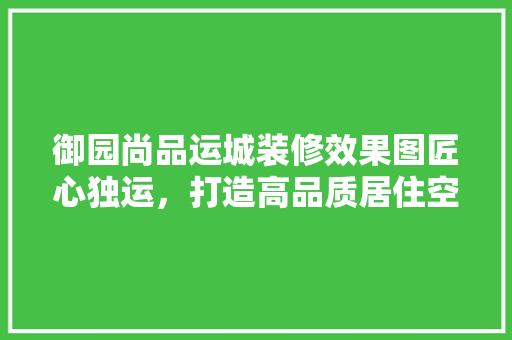 御园尚品运城装修效果图匠心独运，打造高品质居住空间