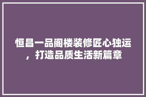 恒昌一品阁楼装修匠心独运，打造品质生活新篇章