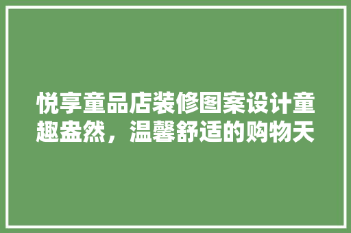 悦享童品店装修图案设计童趣盎然，温馨舒适的购物天堂