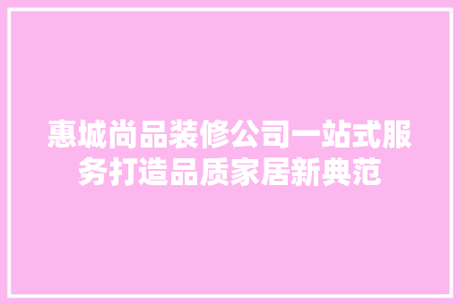 惠城尚品装修公司一站式服务打造品质家居新典范