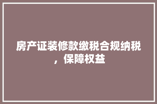 房产证装修款缴税合规纳税，保障权益