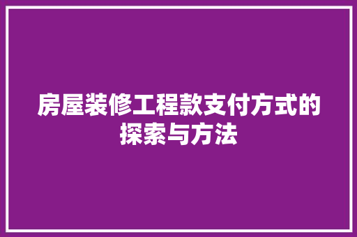 房屋装修工程款支付方式的探索与方法