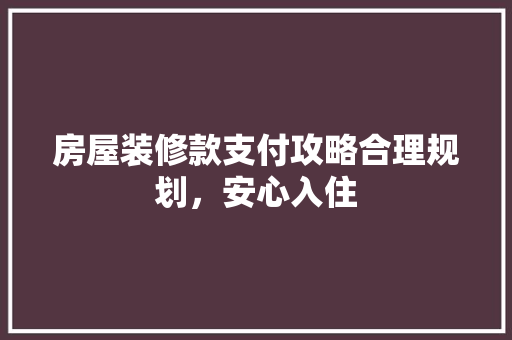 房屋装修款支付攻略合理规划，安心入住