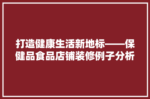 打造健康生活新地标——保健品食品店铺装修例子分析