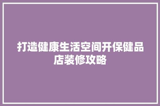 打造健康生活空间开保健品店装修攻略