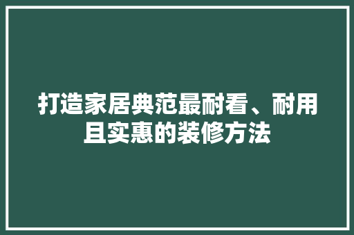 打造家居典范最耐看、耐用且实惠的装修方法