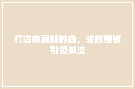 打造家居新时尚，装修模板引领潮流