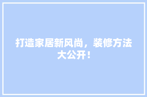 打造家居新风尚，装修方法大公开！