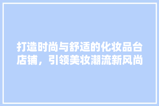 打造时尚与舒适的化妆品台店铺，引领美妆潮流新风尚