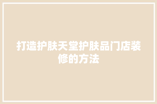 打造护肤天堂护肤品门店装修的方法