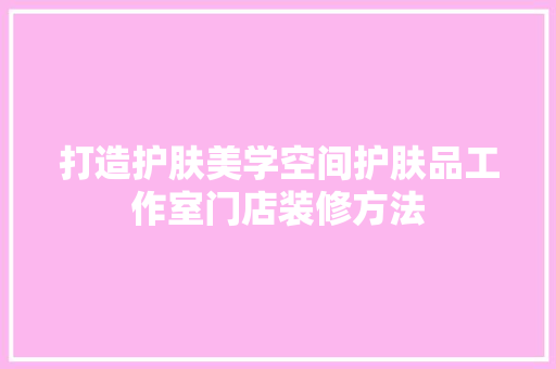 打造护肤美学空间护肤品工作室门店装修方法