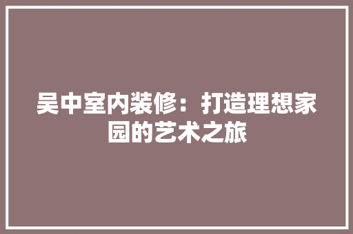 吴中室内装修：打造理想家园的艺术之旅