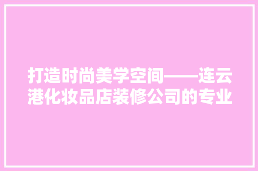 打造时尚美学空间——连云港化妆品店装修公司的专业之路