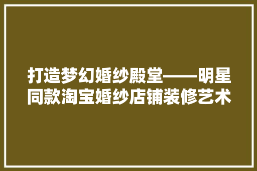打造梦幻婚纱殿堂——明星同款淘宝婚纱店铺装修艺术