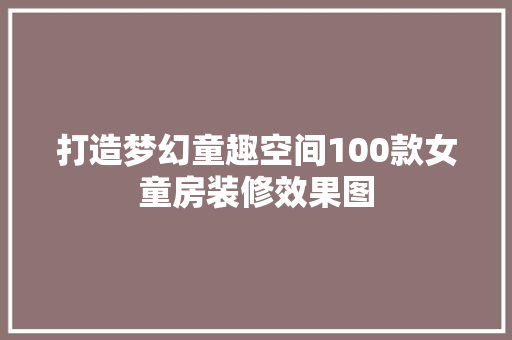 打造梦幻童趣空间100款女童房装修效果图