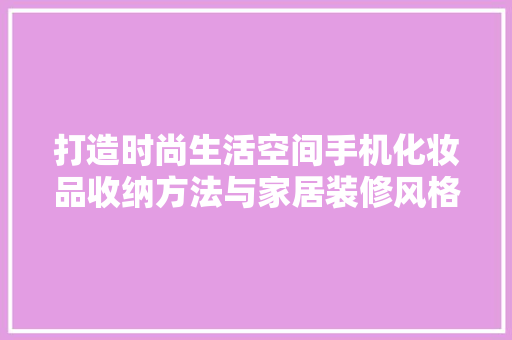 打造时尚生活空间手机化妆品收纳方法与家居装修风格搭配