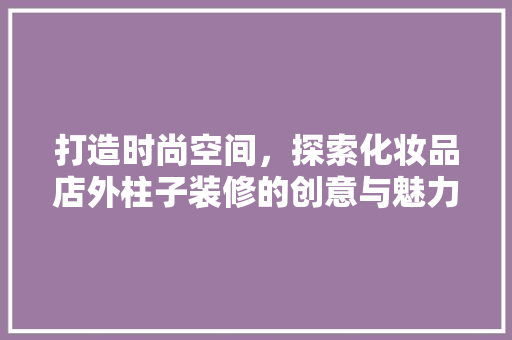 打造时尚空间，探索化妆品店外柱子装修的创意与魅力
