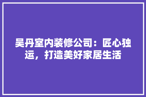 吴丹室内装修公司：匠心独运，打造美好家居生活 卧室装修