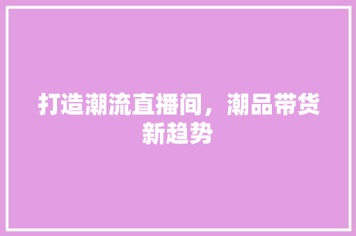 打造潮流直播间，潮品带货新趋势