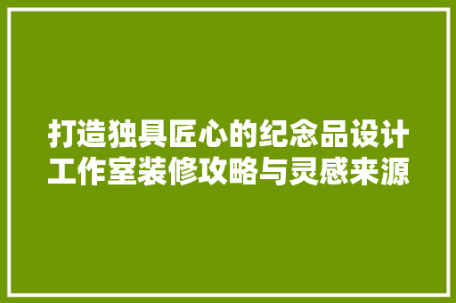 打造独具匠心的纪念品设计工作室装修攻略与灵感来源