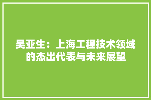 吴亚生：上海工程技术领域的杰出代表与未来展望 卧室装修