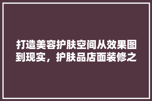 打造美容护肤空间从效果图到现实，护肤品店面装修之路 中式风格装饰