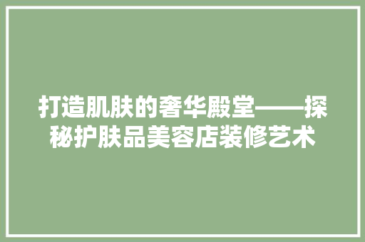 打造肌肤的奢华殿堂——探秘护肤品美容店装修艺术