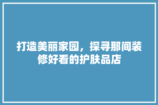 打造美丽家园，探寻那间装修好看的护肤品店