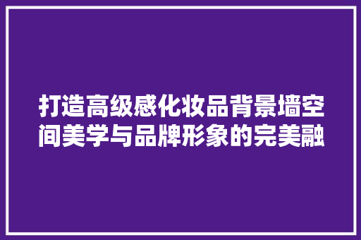 打造高级感化妆品背景墙空间美学与品牌形象的完美融合