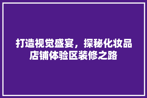 打造视觉盛宴，探秘化妆品店铺体验区装修之路