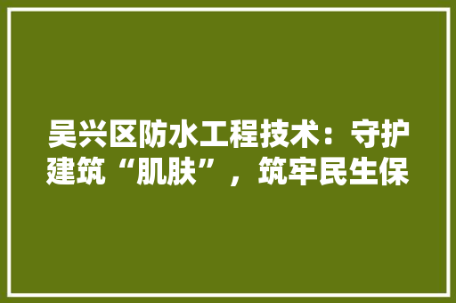 吴兴区防水工程技术：守护建筑“肌肤”，筑牢民生保障 卧室装修