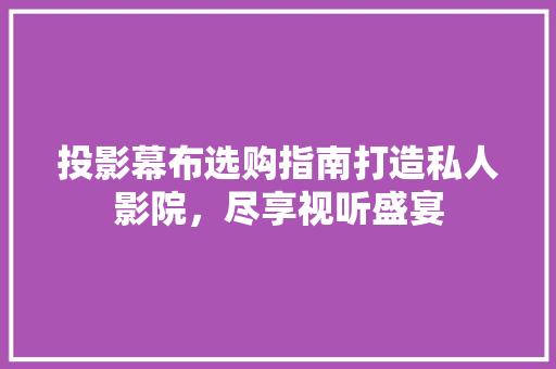 投影幕布选购指南打造私人影院，尽享视听盛宴