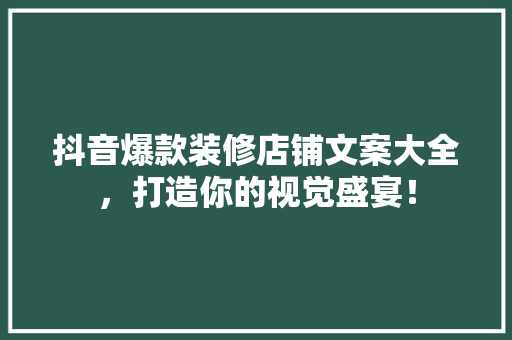 抖音爆款装修店铺文案大全，打造你的视觉盛宴！
