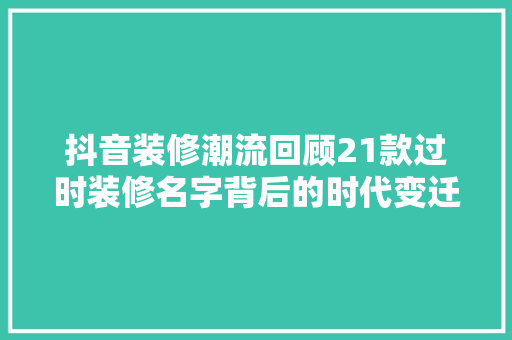 抖音装修潮流回顾21款过时装修名字背后的时代变迁