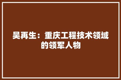 吴再生：重庆工程技术领域的领军人物 卧室装修