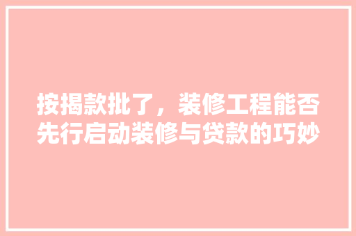按揭款批了，装修工程能否先行启动装修与贷款的巧妙搭配
