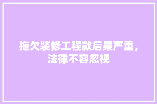 拖欠装修工程款后果严重，法律不容忽视