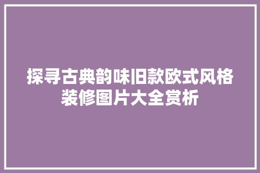 探寻古典韵味旧款欧式风格装修图片大全赏析