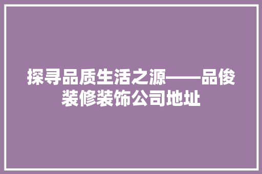 探寻品质生活之源——品俊装修装饰公司地址