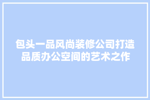 包头一品风尚装修公司打造品质办公空间的艺术之作