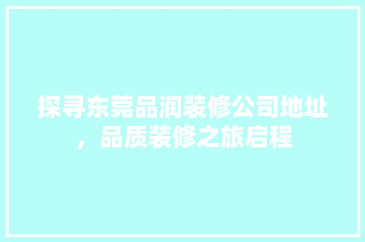探寻东莞品润装修公司地址，品质装修之旅启程