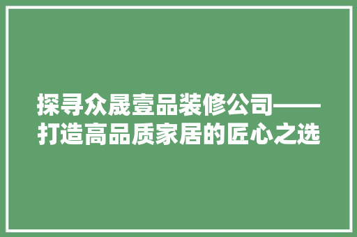 探寻众晟壹品装修公司——打造高品质家居的匠心之选